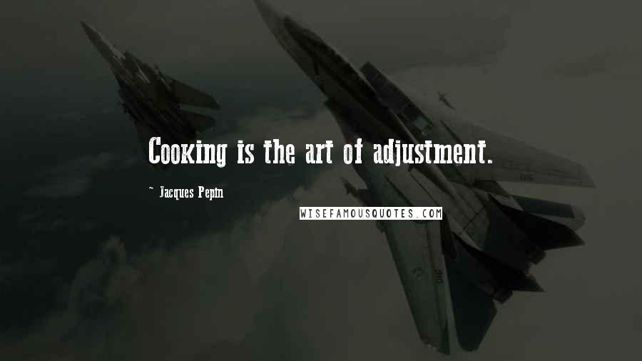 Jacques Pepin Quotes: Cooking is the art of adjustment.