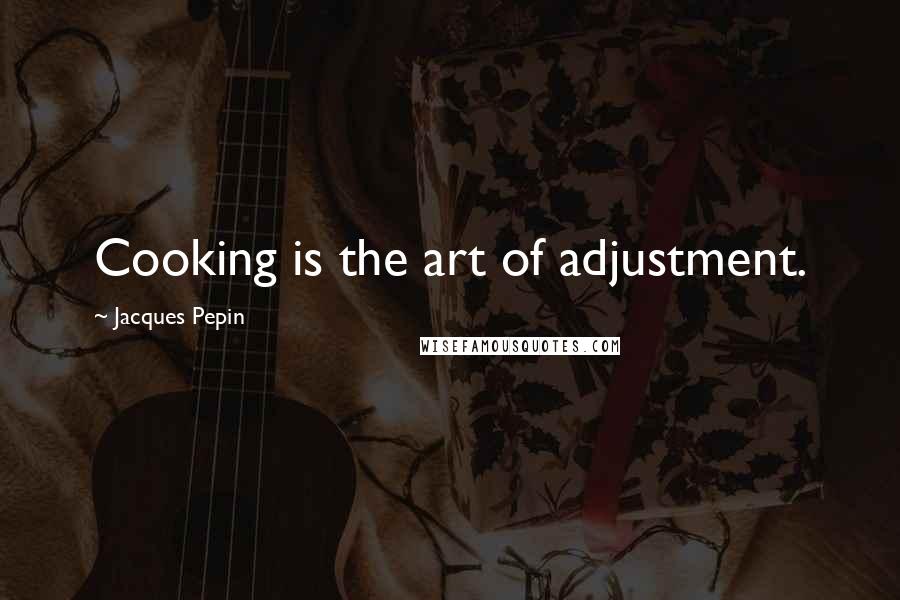 Jacques Pepin Quotes: Cooking is the art of adjustment.