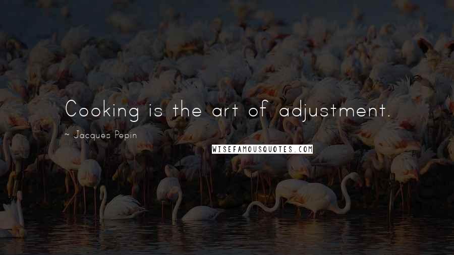 Jacques Pepin Quotes: Cooking is the art of adjustment.