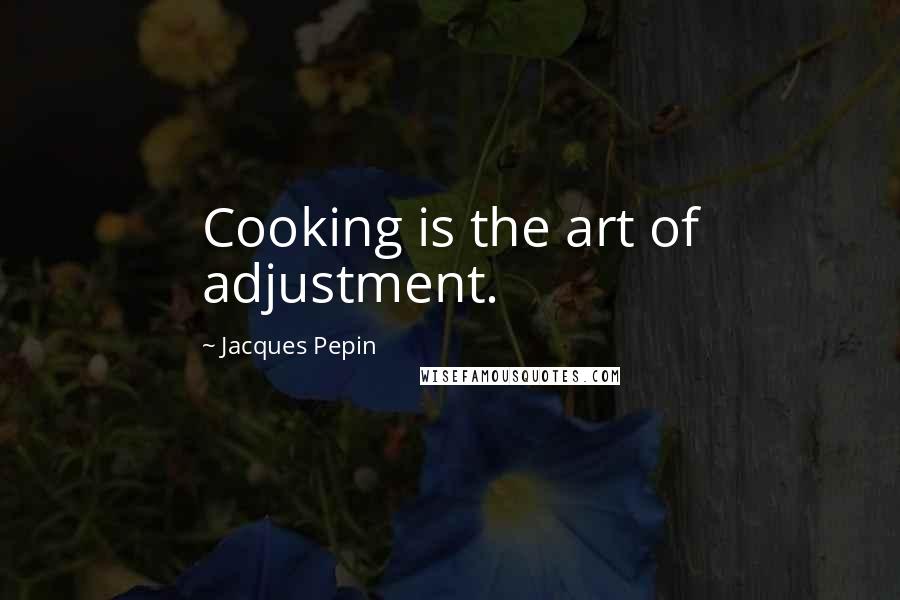 Jacques Pepin Quotes: Cooking is the art of adjustment.