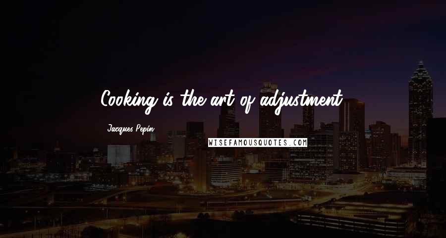 Jacques Pepin Quotes: Cooking is the art of adjustment.
