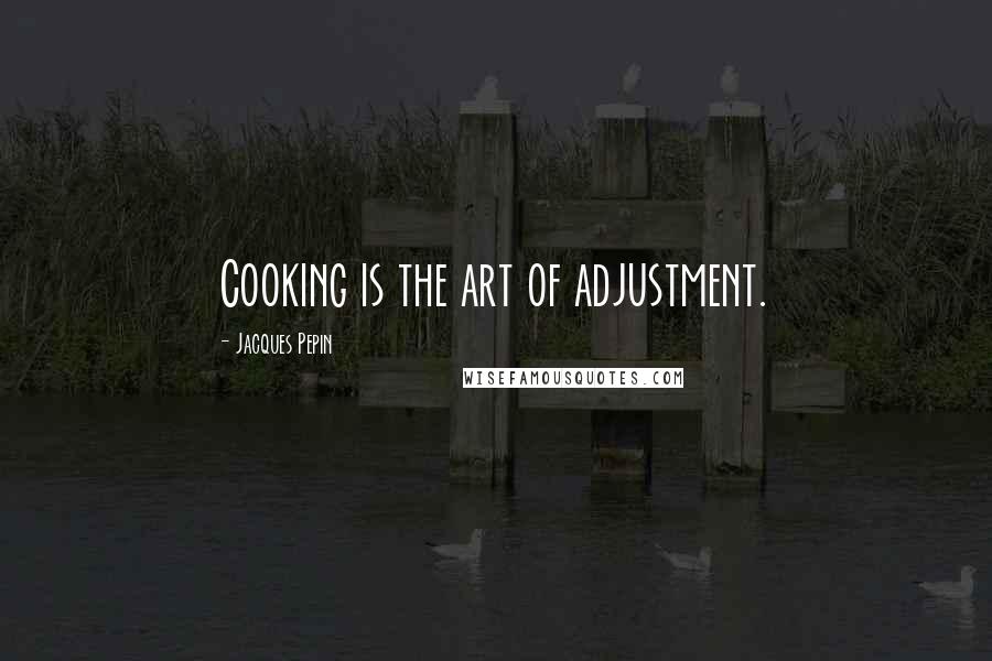 Jacques Pepin Quotes: Cooking is the art of adjustment.