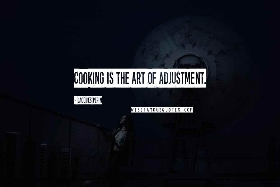 Jacques Pepin Quotes: Cooking is the art of adjustment.