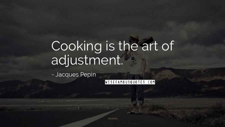 Jacques Pepin Quotes: Cooking is the art of adjustment.