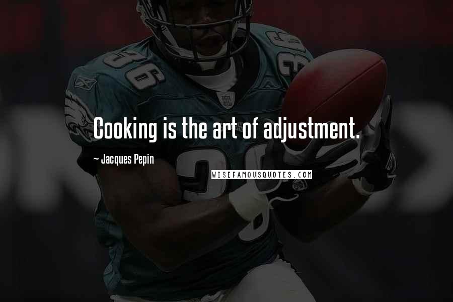 Jacques Pepin Quotes: Cooking is the art of adjustment.