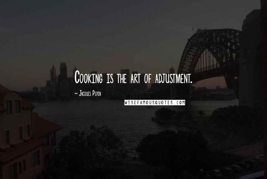 Jacques Pepin Quotes: Cooking is the art of adjustment.