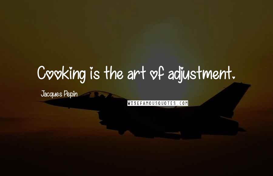 Jacques Pepin Quotes: Cooking is the art of adjustment.