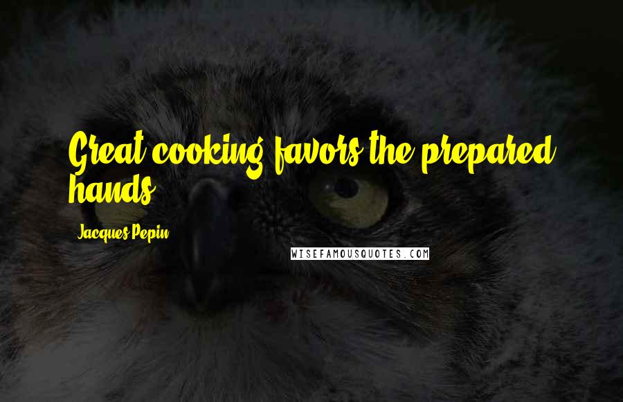 Jacques Pepin Quotes: Great cooking favors the prepared hands.