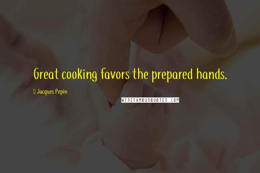 Jacques Pepin Quotes: Great cooking favors the prepared hands.