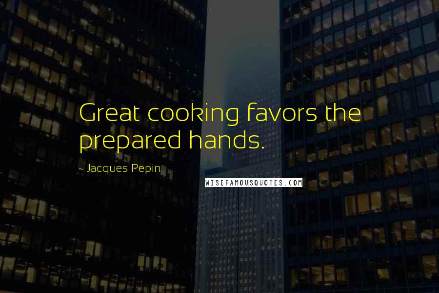 Jacques Pepin Quotes: Great cooking favors the prepared hands.