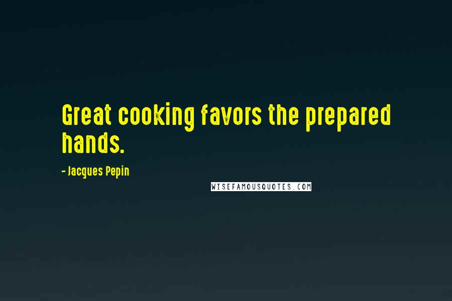 Jacques Pepin Quotes: Great cooking favors the prepared hands.