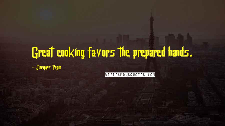 Jacques Pepin Quotes: Great cooking favors the prepared hands.