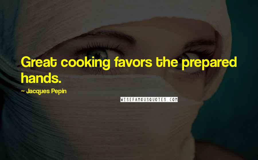 Jacques Pepin Quotes: Great cooking favors the prepared hands.
