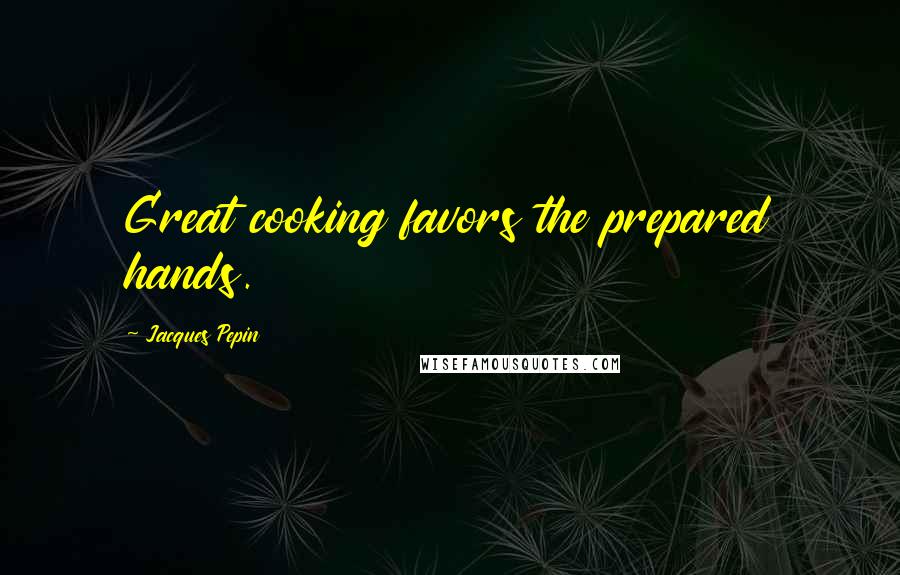Jacques Pepin Quotes: Great cooking favors the prepared hands.