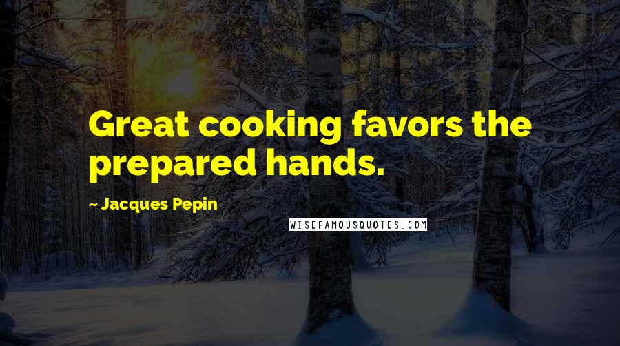 Jacques Pepin Quotes: Great cooking favors the prepared hands.