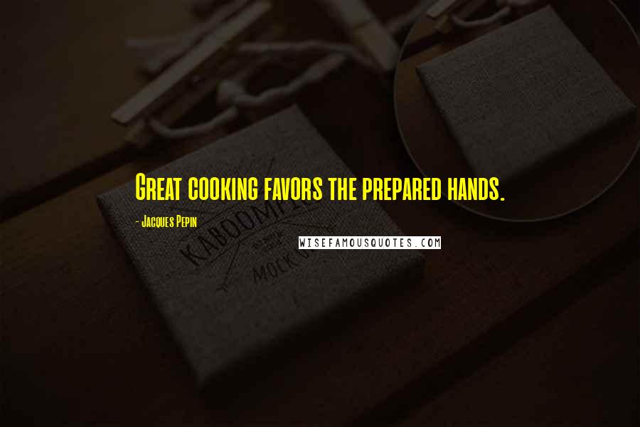 Jacques Pepin Quotes: Great cooking favors the prepared hands.