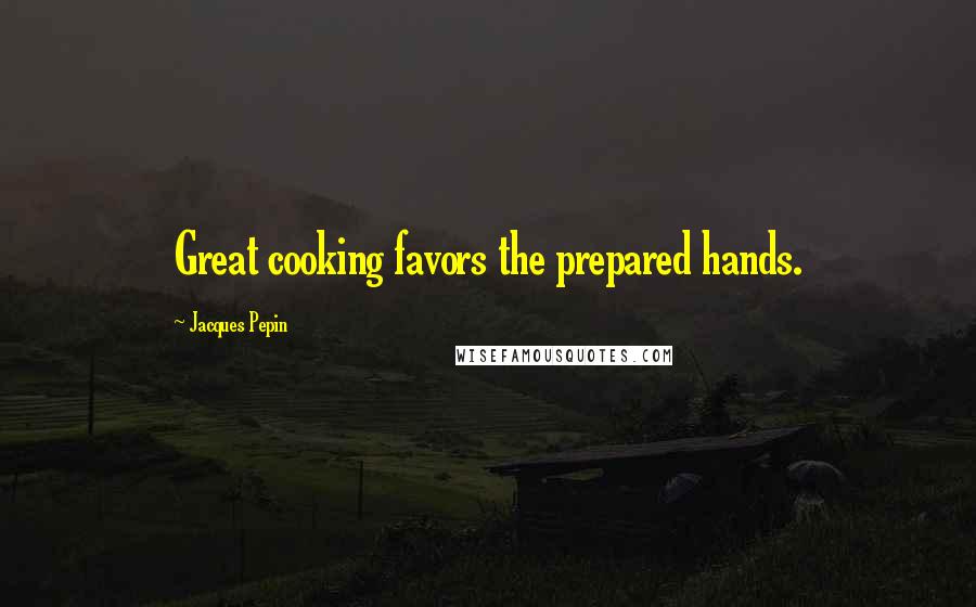 Jacques Pepin Quotes: Great cooking favors the prepared hands.