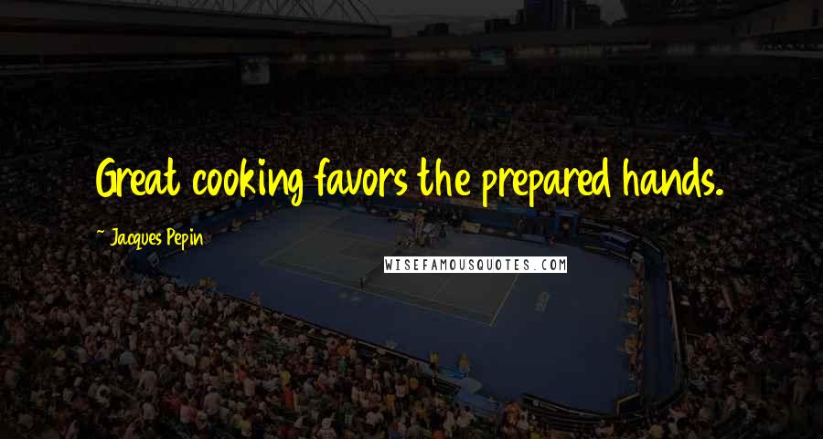 Jacques Pepin Quotes: Great cooking favors the prepared hands.