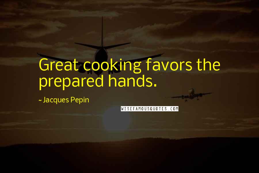 Jacques Pepin Quotes: Great cooking favors the prepared hands.