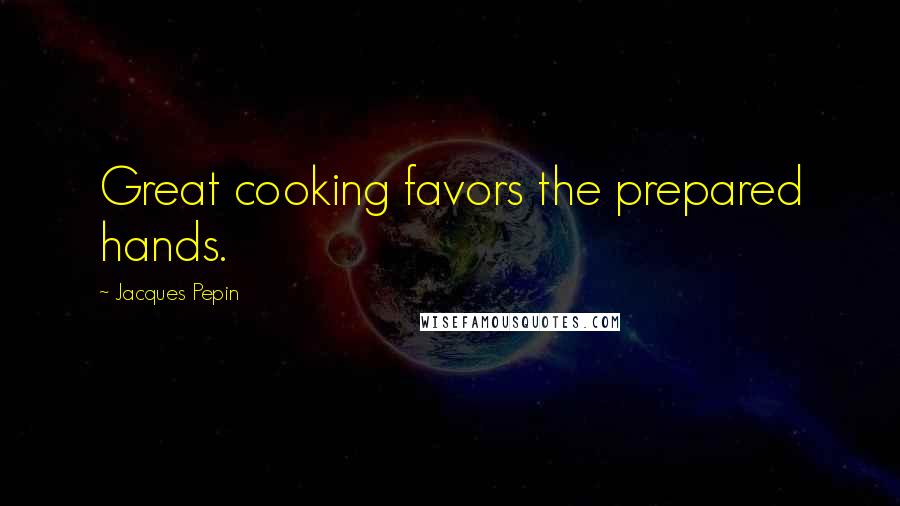 Jacques Pepin Quotes: Great cooking favors the prepared hands.