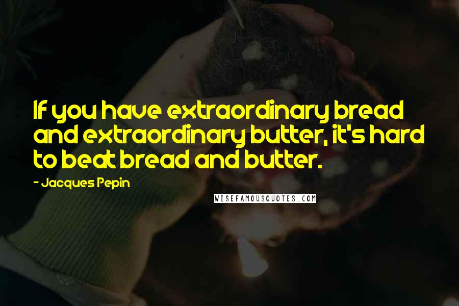 Jacques Pepin Quotes: If you have extraordinary bread and extraordinary butter, it's hard to beat bread and butter.