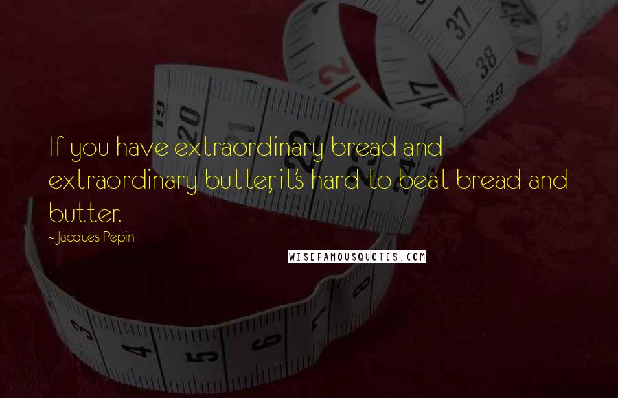 Jacques Pepin Quotes: If you have extraordinary bread and extraordinary butter, it's hard to beat bread and butter.