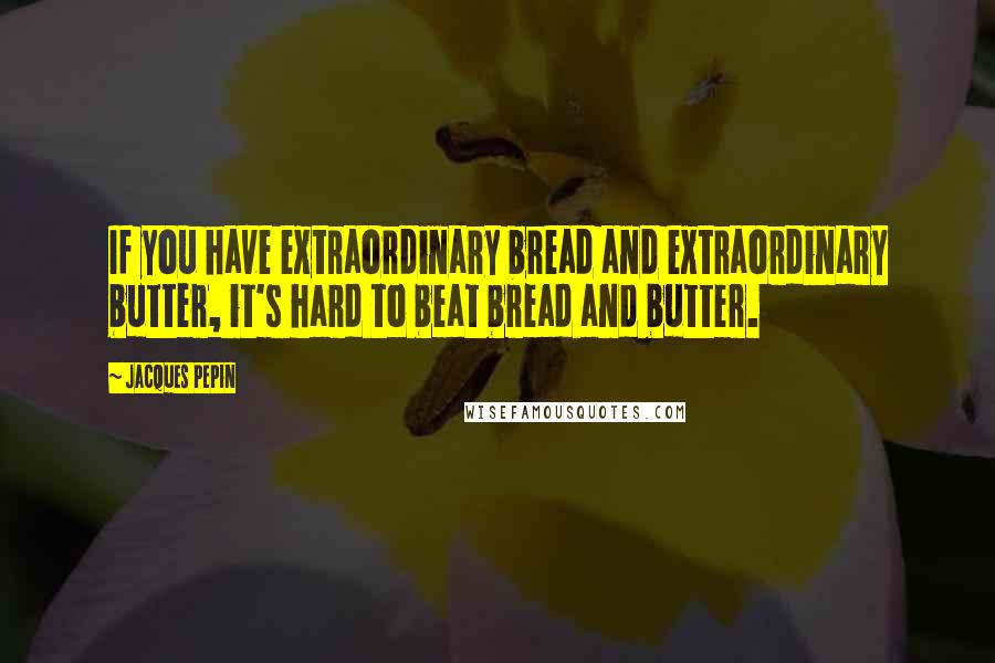 Jacques Pepin Quotes: If you have extraordinary bread and extraordinary butter, it's hard to beat bread and butter.