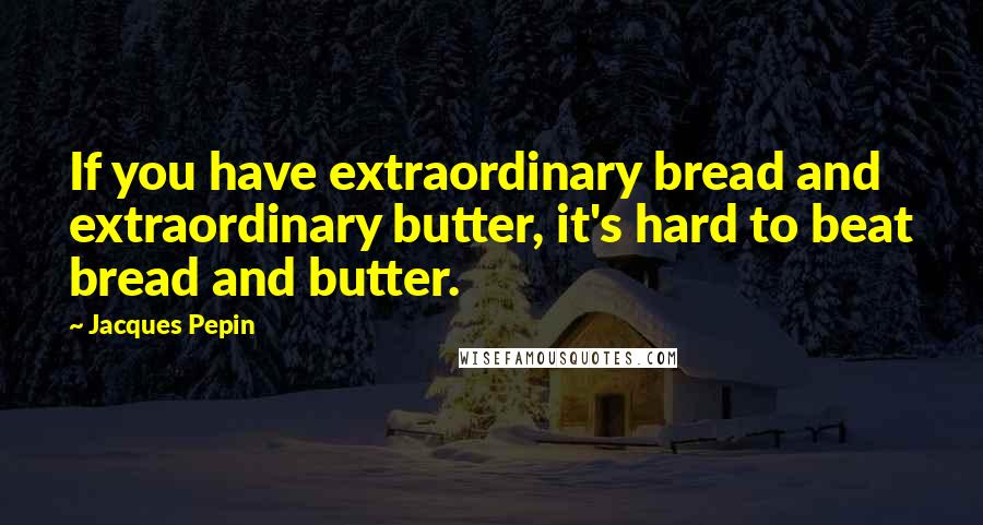 Jacques Pepin Quotes: If you have extraordinary bread and extraordinary butter, it's hard to beat bread and butter.