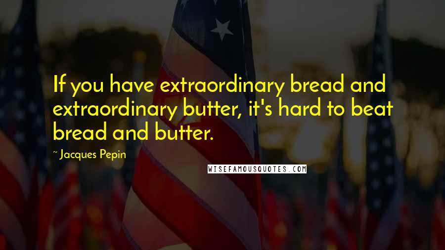 Jacques Pepin Quotes: If you have extraordinary bread and extraordinary butter, it's hard to beat bread and butter.