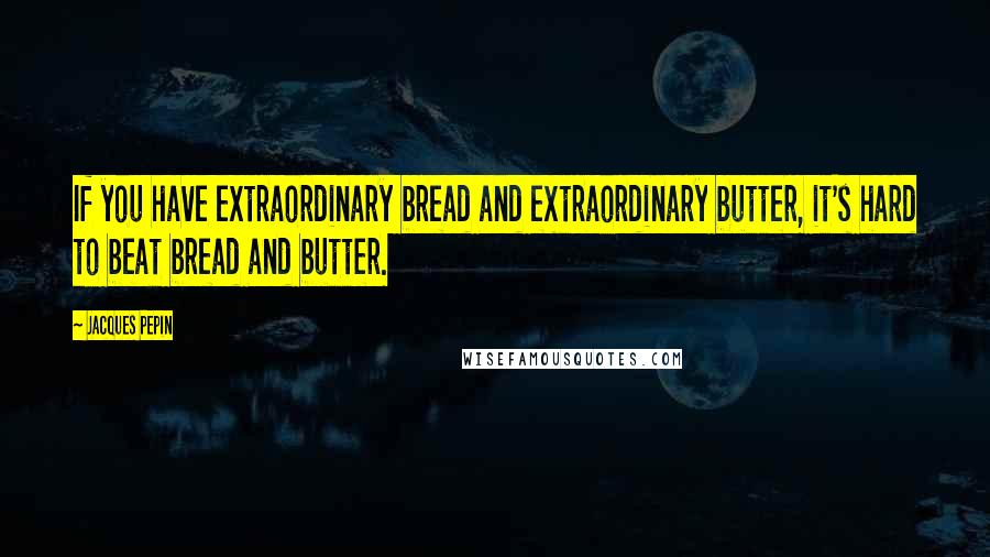 Jacques Pepin Quotes: If you have extraordinary bread and extraordinary butter, it's hard to beat bread and butter.