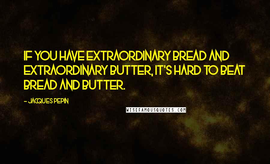 Jacques Pepin Quotes: If you have extraordinary bread and extraordinary butter, it's hard to beat bread and butter.