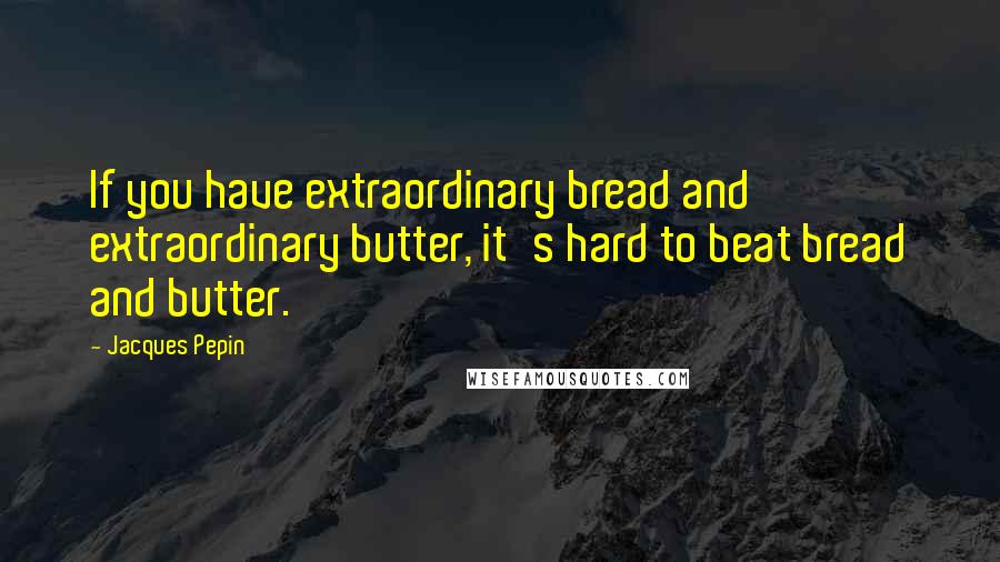 Jacques Pepin Quotes: If you have extraordinary bread and extraordinary butter, it's hard to beat bread and butter.