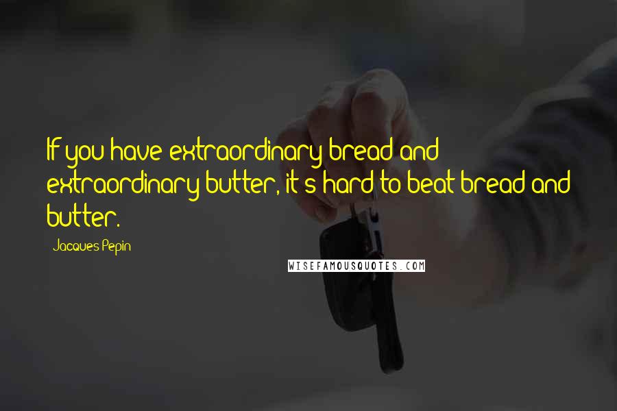 Jacques Pepin Quotes: If you have extraordinary bread and extraordinary butter, it's hard to beat bread and butter.