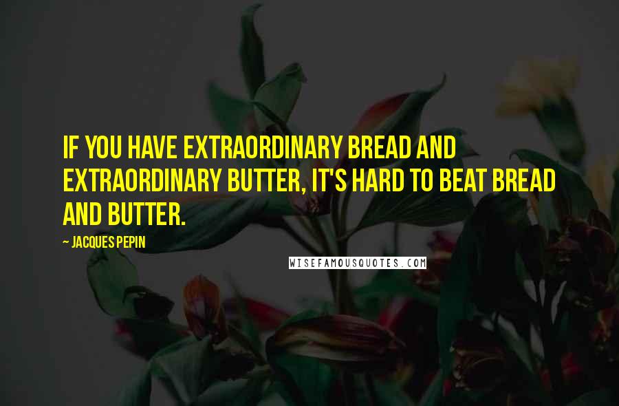 Jacques Pepin Quotes: If you have extraordinary bread and extraordinary butter, it's hard to beat bread and butter.