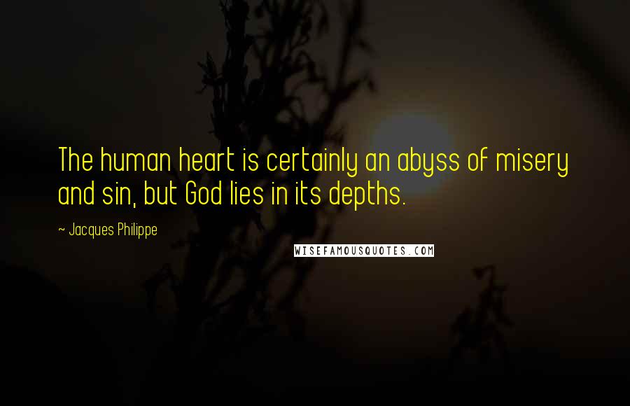 Jacques Philippe Quotes: The human heart is certainly an abyss of misery and sin, but God lies in its depths.