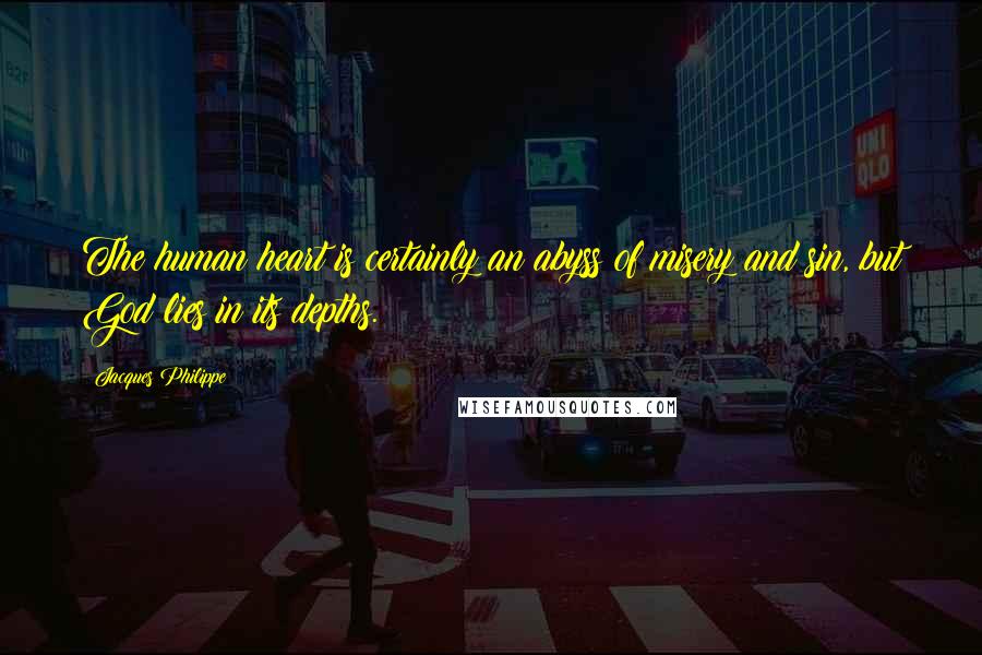 Jacques Philippe Quotes: The human heart is certainly an abyss of misery and sin, but God lies in its depths.