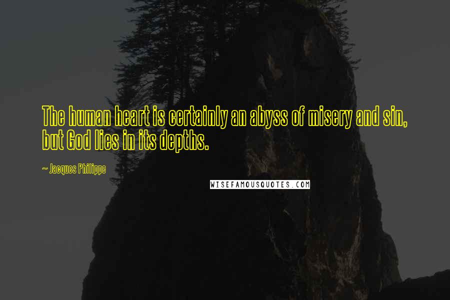 Jacques Philippe Quotes: The human heart is certainly an abyss of misery and sin, but God lies in its depths.