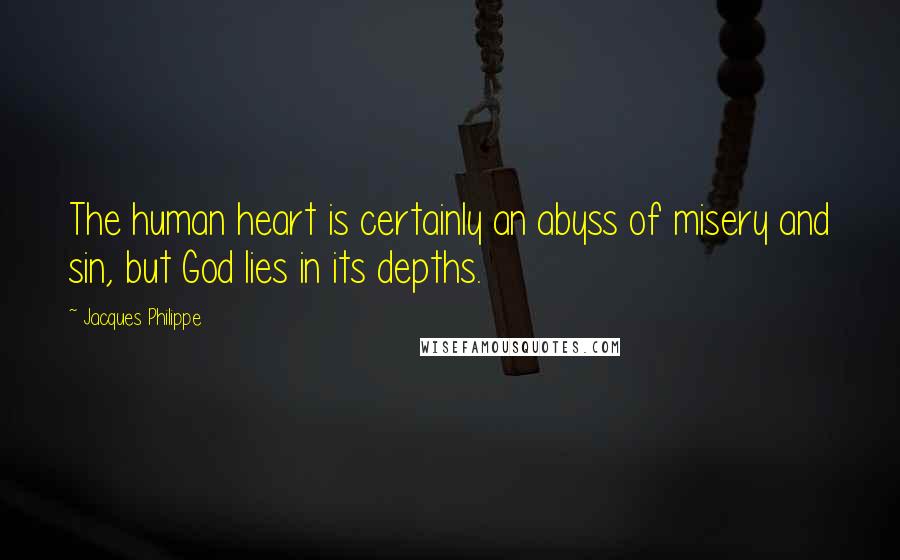 Jacques Philippe Quotes: The human heart is certainly an abyss of misery and sin, but God lies in its depths.