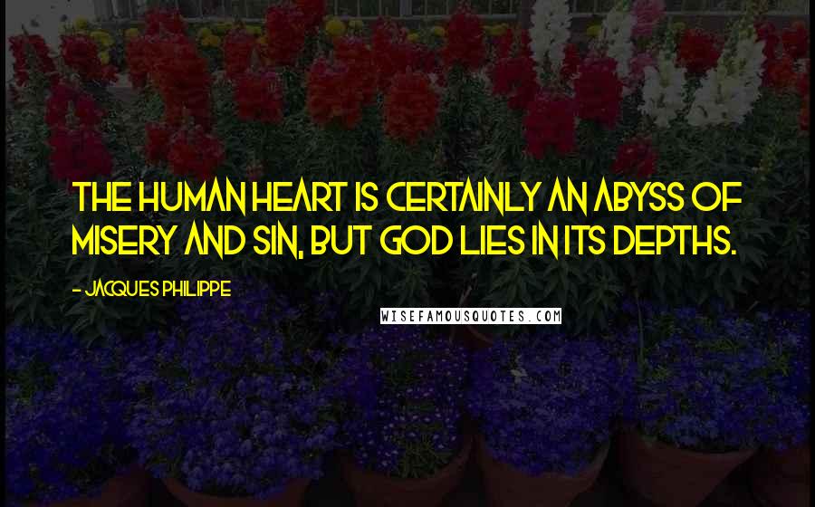 Jacques Philippe Quotes: The human heart is certainly an abyss of misery and sin, but God lies in its depths.