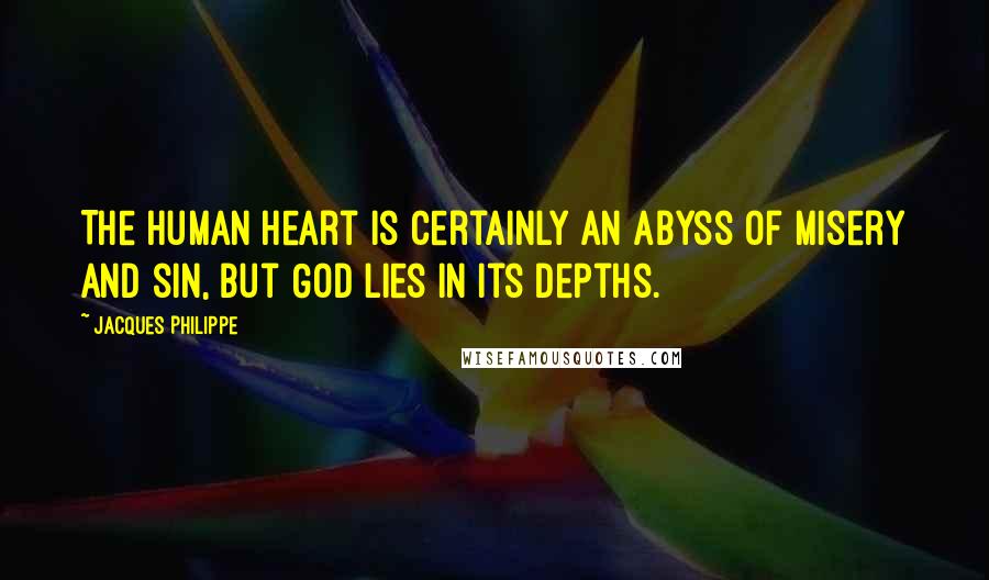 Jacques Philippe Quotes: The human heart is certainly an abyss of misery and sin, but God lies in its depths.