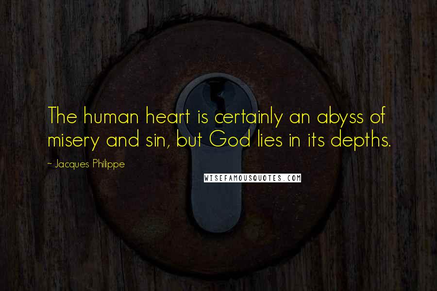 Jacques Philippe Quotes: The human heart is certainly an abyss of misery and sin, but God lies in its depths.