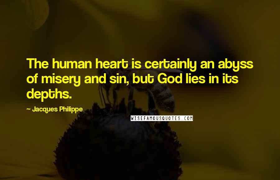 Jacques Philippe Quotes: The human heart is certainly an abyss of misery and sin, but God lies in its depths.