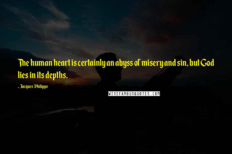 Jacques Philippe Quotes: The human heart is certainly an abyss of misery and sin, but God lies in its depths.