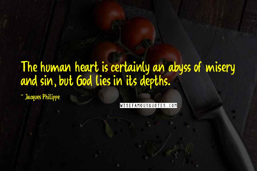 Jacques Philippe Quotes: The human heart is certainly an abyss of misery and sin, but God lies in its depths.