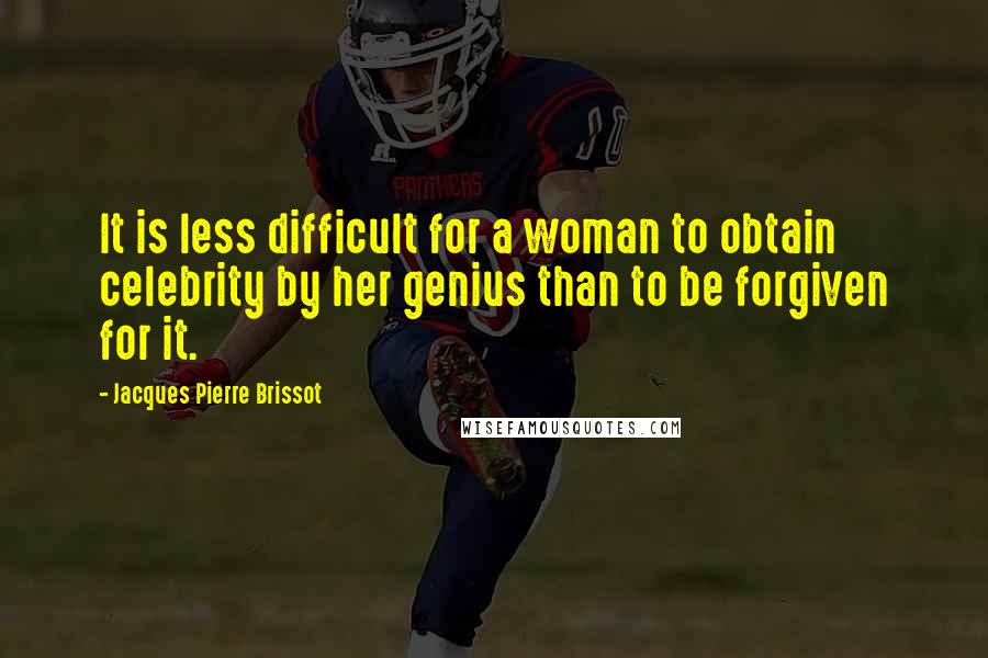 Jacques Pierre Brissot Quotes: It is less difficult for a woman to obtain celebrity by her genius than to be forgiven for it.