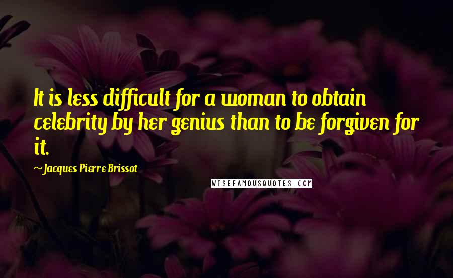 Jacques Pierre Brissot Quotes: It is less difficult for a woman to obtain celebrity by her genius than to be forgiven for it.