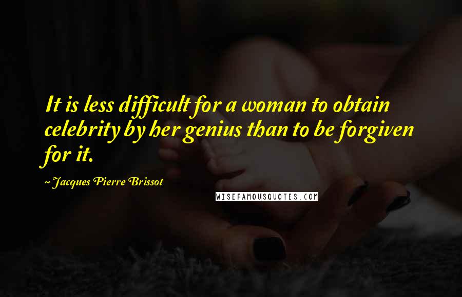 Jacques Pierre Brissot Quotes: It is less difficult for a woman to obtain celebrity by her genius than to be forgiven for it.