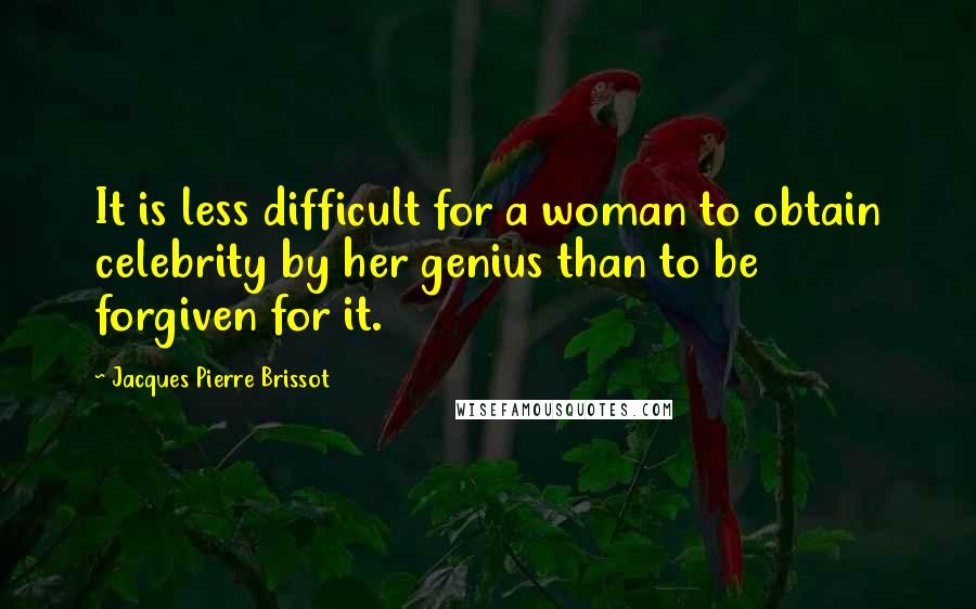 Jacques Pierre Brissot Quotes: It is less difficult for a woman to obtain celebrity by her genius than to be forgiven for it.