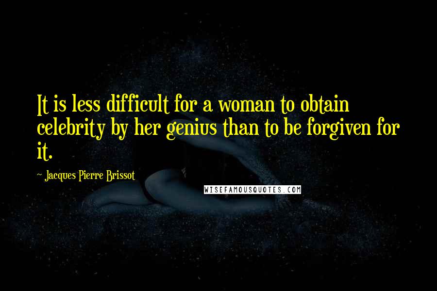 Jacques Pierre Brissot Quotes: It is less difficult for a woman to obtain celebrity by her genius than to be forgiven for it.