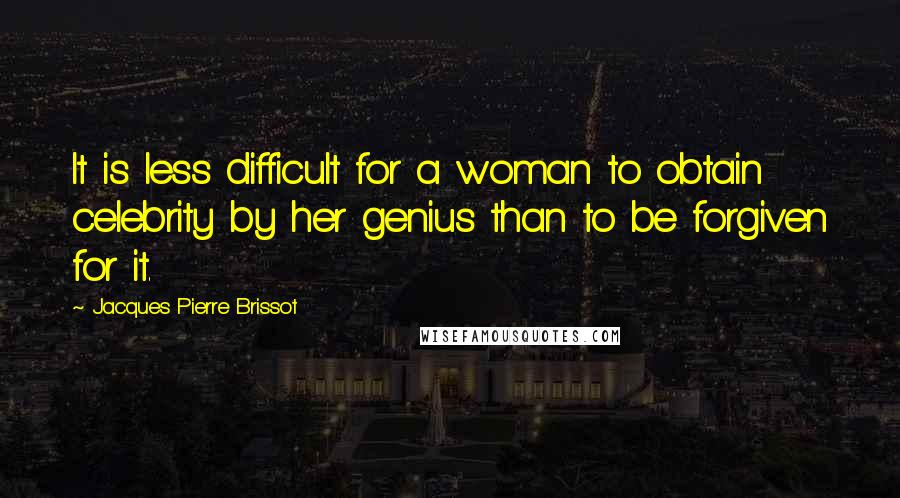Jacques Pierre Brissot Quotes: It is less difficult for a woman to obtain celebrity by her genius than to be forgiven for it.